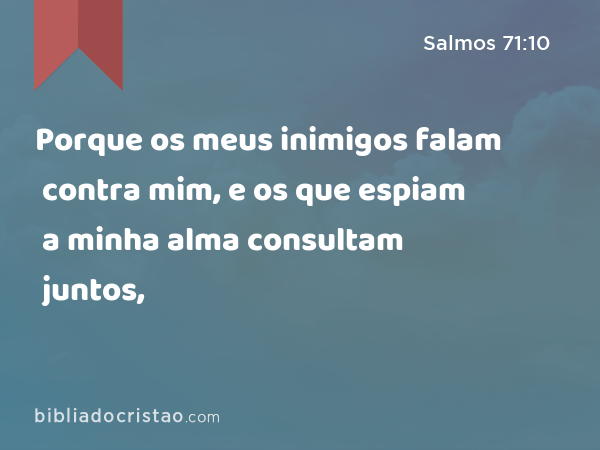 Porque os meus inimigos falam contra mim, e os que espiam a minha alma consultam juntos, - Salmos 71:10