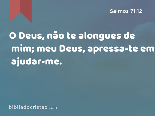 O Deus, não te alongues de mim; meu Deus, apressa-te em ajudar-me. - Salmos 71:12