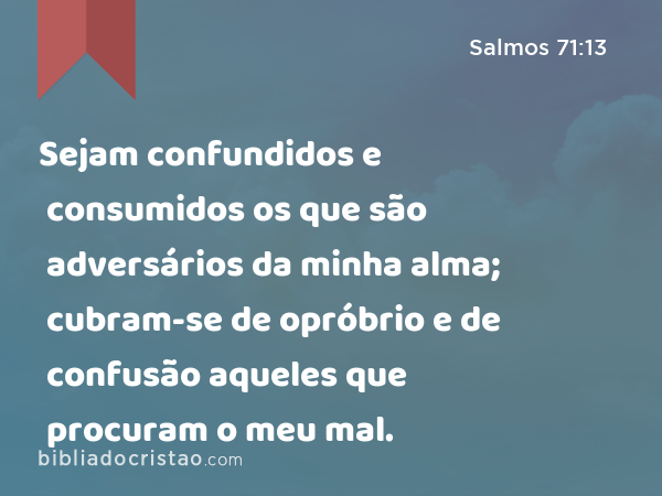 Sejam confundidos e consumidos os que são adversários da minha alma; cubram-se de opróbrio e de confusão aqueles que procuram o meu mal. - Salmos 71:13