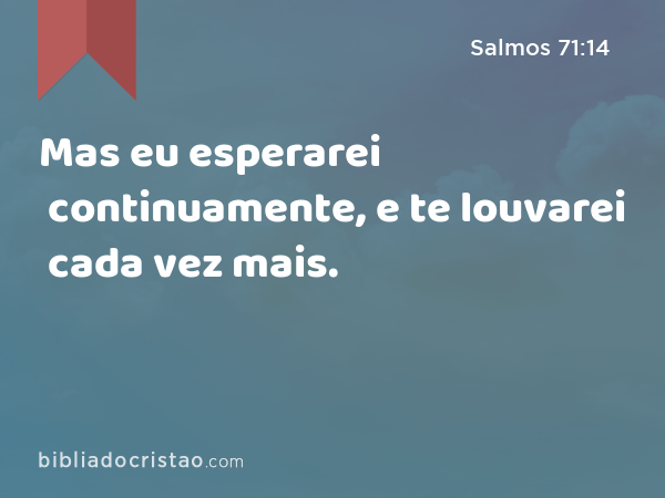 Mas eu esperarei continuamente, e te louvarei cada vez mais. - Salmos 71:14