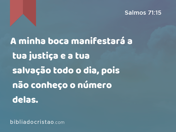 A minha boca manifestará a tua justiça e a tua salvação todo o dia, pois não conheço o número delas. - Salmos 71:15