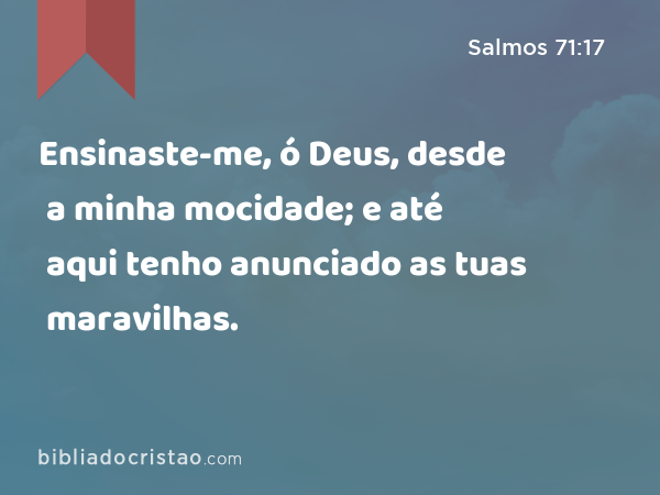 Ensinaste-me, ó Deus, desde a minha mocidade; e até aqui tenho anunciado as tuas maravilhas. - Salmos 71:17