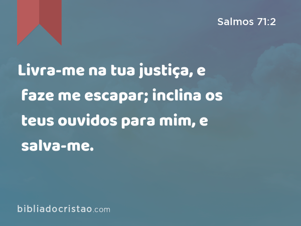 Livra-me na tua justiça, e faze me escapar; inclina os teus ouvidos para mim, e salva-me. - Salmos 71:2