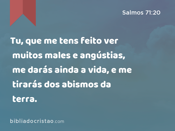 Tu, que me tens feito ver muitos males e angústias, me darás ainda a vida, e me tirarás dos abismos da terra. - Salmos 71:20