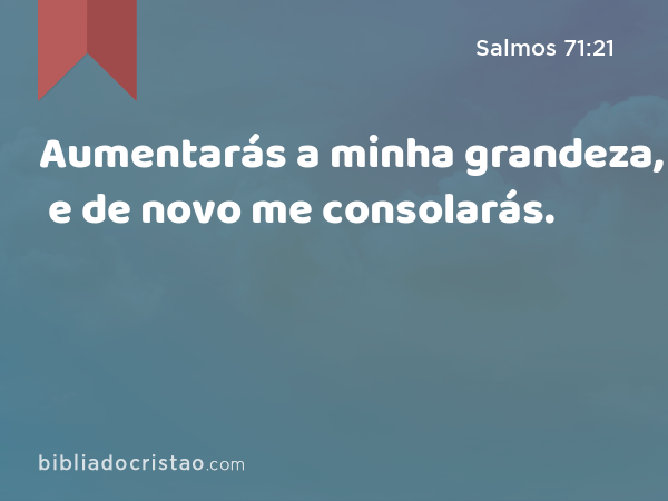 Aumentarás a minha grandeza, e de novo me consolarás. - Salmos 71:21