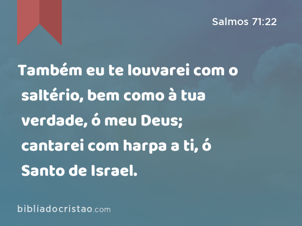 Também eu te louvarei com o saltério, bem como à tua verdade, ó meu Deus; cantarei com harpa a ti, ó Santo de Israel. - Salmos 71:22