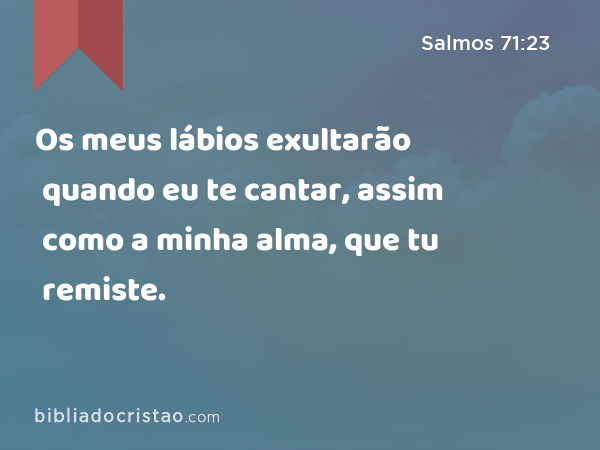 Os meus lábios exultarão quando eu te cantar, assim como a minha alma, que tu remiste. - Salmos 71:23