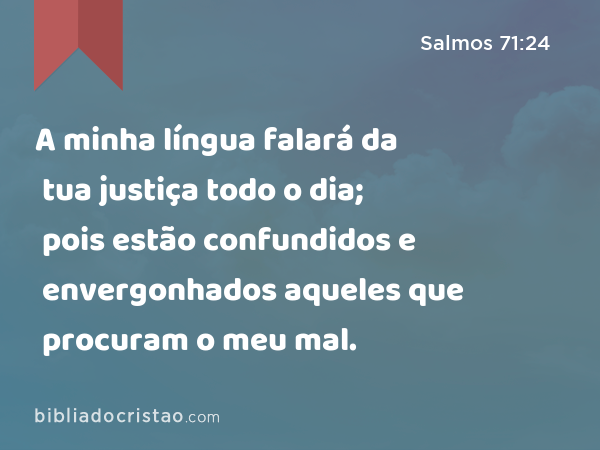 A minha língua falará da tua justiça todo o dia; pois estão confundidos e envergonhados aqueles que procuram o meu mal. - Salmos 71:24