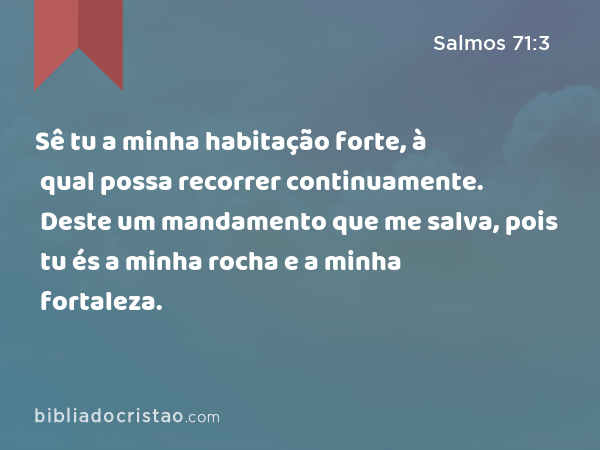 Sê tu a minha habitação forte, à qual possa recorrer continuamente. Deste um mandamento que me salva, pois tu és a minha rocha e a minha fortaleza. - Salmos 71:3