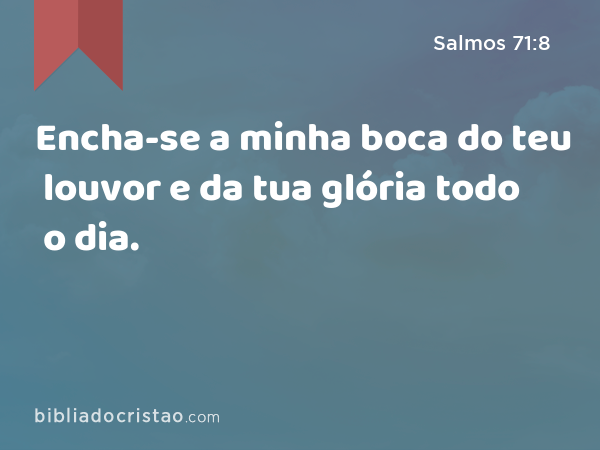 Encha-se a minha boca do teu louvor e da tua glória todo o dia. - Salmos 71:8