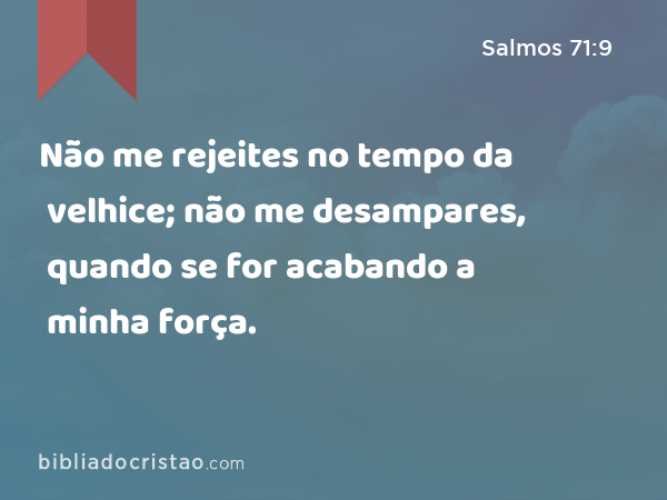 Não me rejeites no tempo da velhice; não me desampares, quando se for acabando a minha força. - Salmos 71:9