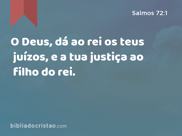 O Deus, dá ao rei os teus juízos, e a tua justiça ao filho do rei. - Salmos 72:1