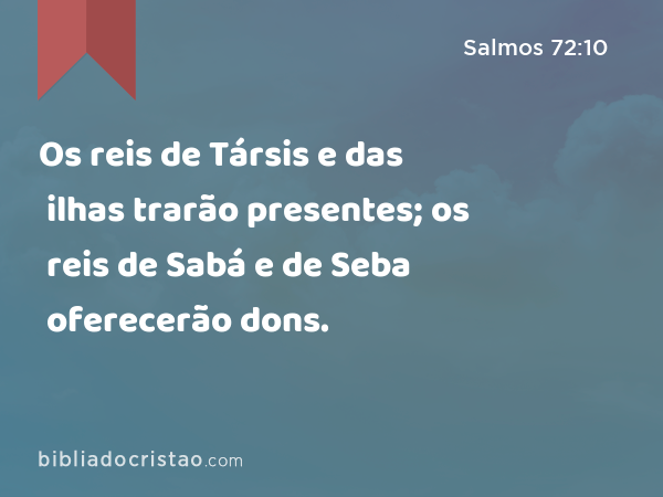 Os reis de Társis e das ilhas trarão presentes; os reis de Sabá e de Seba oferecerão dons. - Salmos 72:10