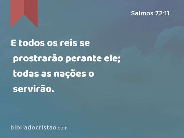 E todos os reis se prostrarão perante ele; todas as nações o servirão. - Salmos 72:11