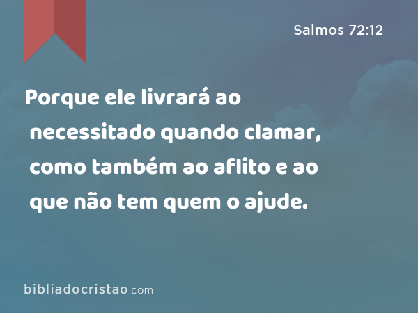 Porque ele livrará ao necessitado quando clamar, como também ao aflito e ao que não tem quem o ajude. - Salmos 72:12