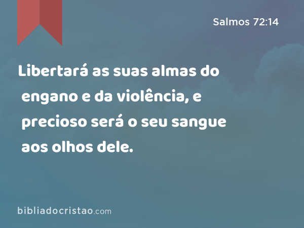 Libertará as suas almas do engano e da violência, e precioso será o seu sangue aos olhos dele. - Salmos 72:14