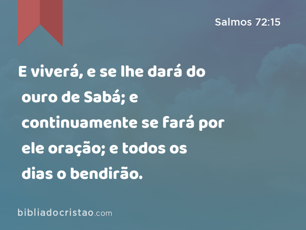 E viverá, e se lhe dará do ouro de Sabá; e continuamente se fará por ele oração; e todos os dias o bendirão. - Salmos 72:15