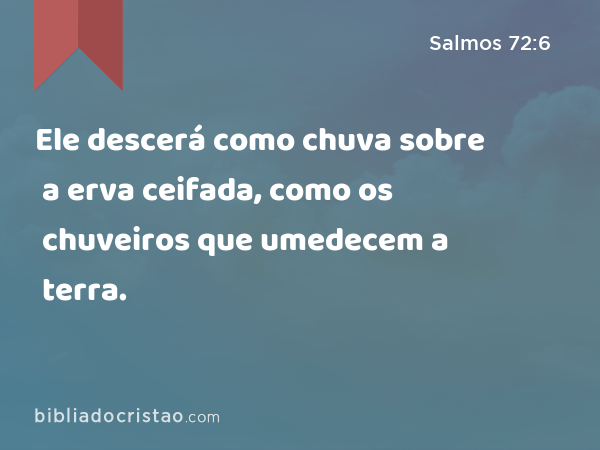 Ele descerá como chuva sobre a erva ceifada, como os chuveiros que umedecem a terra. - Salmos 72:6