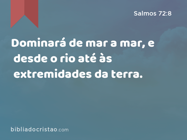 Dominará de mar a mar, e desde o rio até às extremidades da terra. - Salmos 72:8