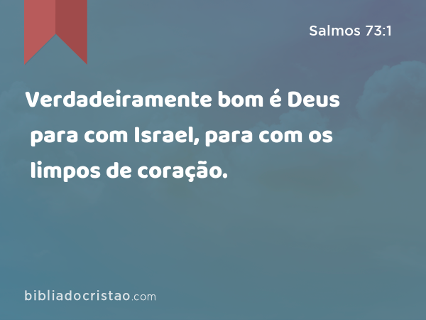 Verdadeiramente bom é Deus para com Israel, para com os limpos de coração. - Salmos 73:1