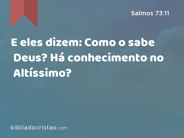 E eles dizem: Como o sabe Deus? Há conhecimento no Altíssimo? - Salmos 73:11