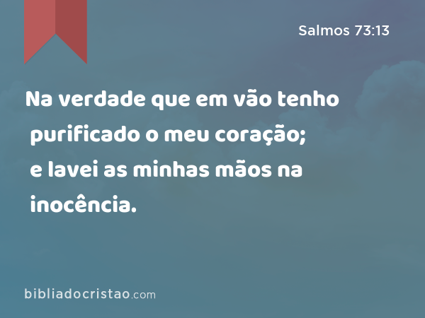 Na verdade que em vão tenho purificado o meu coração; e lavei as minhas mãos na inocência. - Salmos 73:13