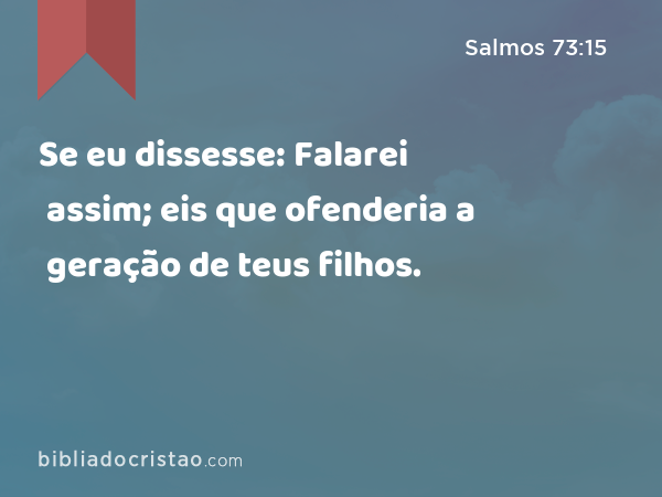 Se eu dissesse: Falarei assim; eis que ofenderia a geração de teus filhos. - Salmos 73:15