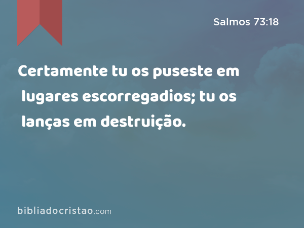 Certamente tu os puseste em lugares escorregadios; tu os lanças em destruição. - Salmos 73:18