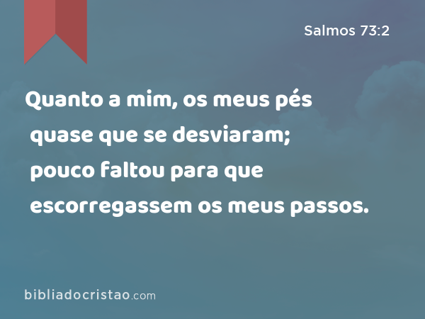 Quanto a mim, os meus pés quase que se desviaram; pouco faltou para que escorregassem os meus passos. - Salmos 73:2