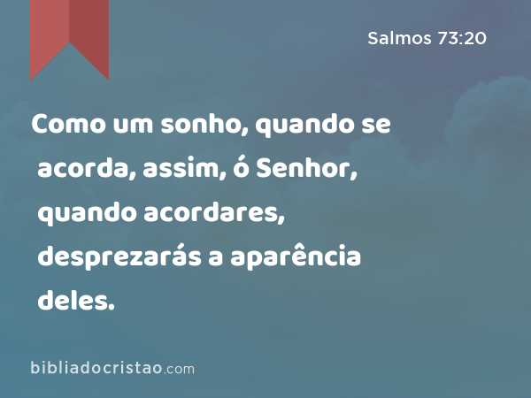 Como um sonho, quando se acorda, assim, ó Senhor, quando acordares, desprezarás a aparência deles. - Salmos 73:20