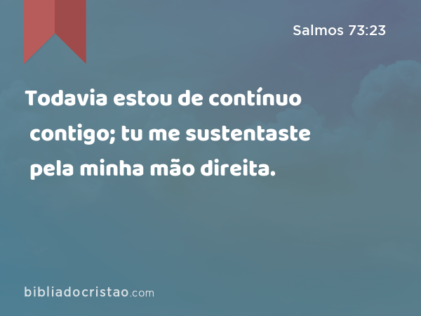 Todavia estou de contínuo contigo; tu me sustentaste pela minha mão direita. - Salmos 73:23