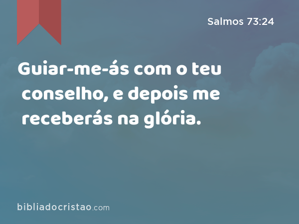 Guiar-me-ás com o teu conselho, e depois me receberás na glória. - Salmos 73:24