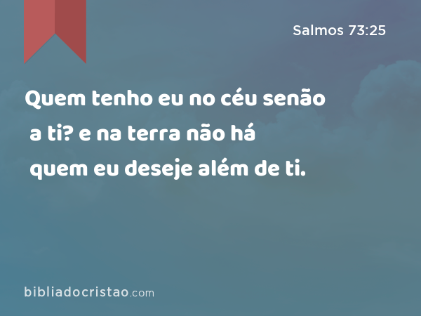 Quem tenho eu no céu senão a ti? e na terra não há quem eu deseje além de ti. - Salmos 73:25