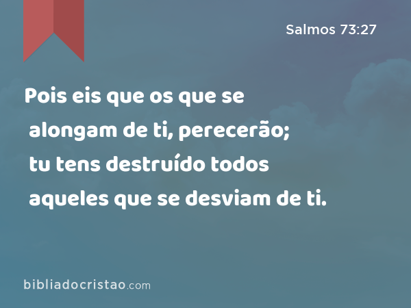 Pois eis que os que se alongam de ti, perecerão; tu tens destruído todos aqueles que se desviam de ti. - Salmos 73:27