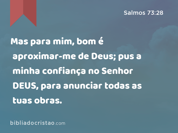 Mas para mim, bom é aproximar-me de Deus; pus a minha confiança no Senhor DEUS, para anunciar todas as tuas obras. - Salmos 73:28