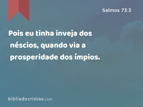 Pois eu tinha inveja dos néscios, quando via a prosperidade dos ímpios. - Salmos 73:3