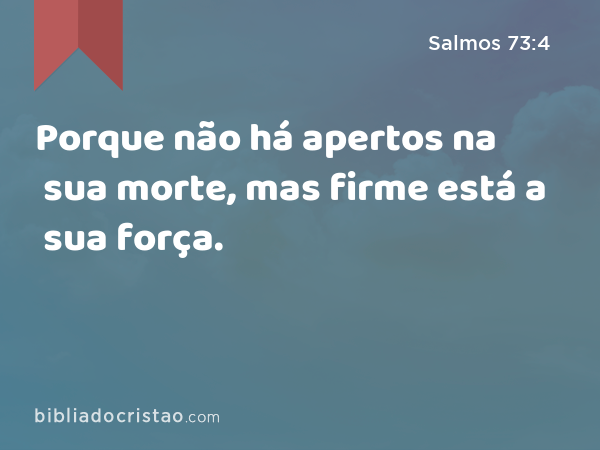 Porque não há apertos na sua morte, mas firme está a sua força. - Salmos 73:4