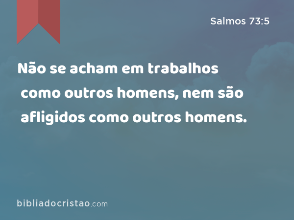 Não se acham em trabalhos como outros homens, nem são afligidos como outros homens. - Salmos 73:5