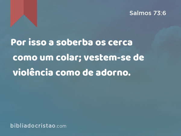 Por isso a soberba os cerca como um colar; vestem-se de violência como de adorno. - Salmos 73:6