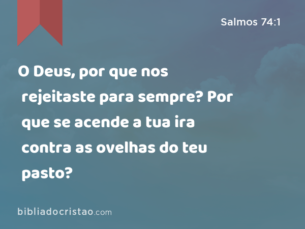 O Deus, por que nos rejeitaste para sempre? Por que se acende a tua ira contra as ovelhas do teu pasto? - Salmos 74:1