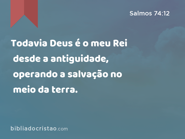 Todavia Deus é o meu Rei desde a antiguidade, operando a salvação no meio da terra. - Salmos 74:12