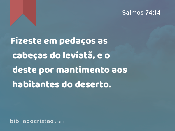 Fizeste em pedaços as cabeças do leviatã, e o deste por mantimento aos habitantes do deserto. - Salmos 74:14