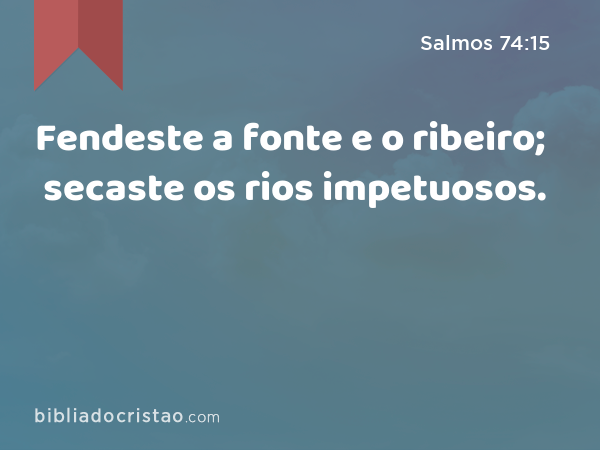 Fendeste a fonte e o ribeiro; secaste os rios impetuosos. - Salmos 74:15