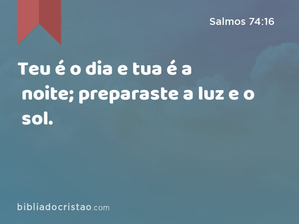 Teu é o dia e tua é a noite; preparaste a luz e o sol. - Salmos 74:16