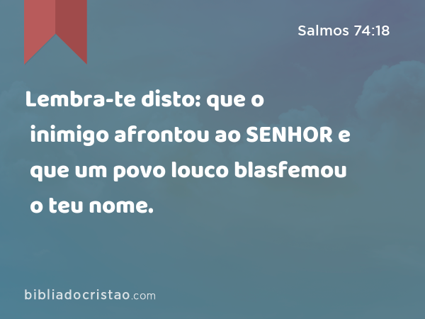 Lembra-te disto: que o inimigo afrontou ao SENHOR e que um povo louco blasfemou o teu nome. - Salmos 74:18