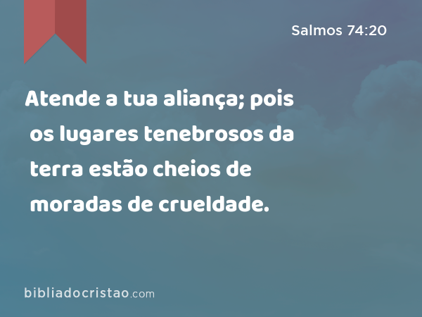 Atende a tua aliança; pois os lugares tenebrosos da terra estão cheios de moradas de crueldade. - Salmos 74:20