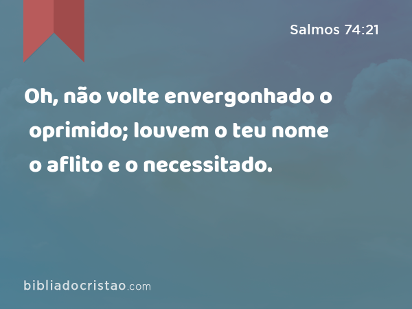 Oh, não volte envergonhado o oprimido; louvem o teu nome o aflito e o necessitado. - Salmos 74:21