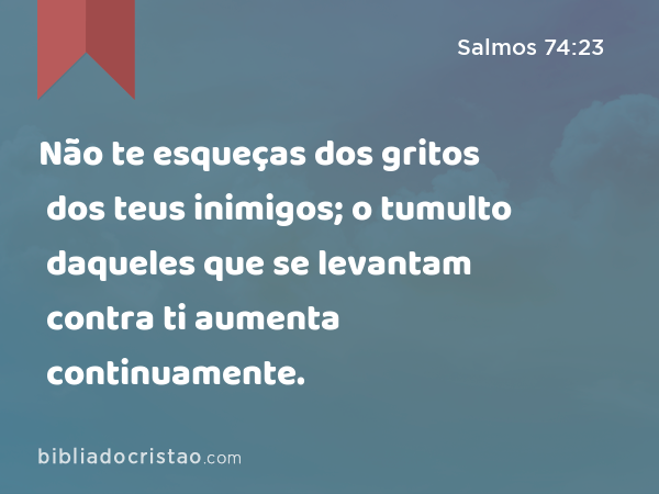 Não te esqueças dos gritos dos teus inimigos; o tumulto daqueles que se levantam contra ti aumenta continuamente. - Salmos 74:23