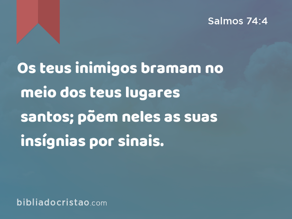 Os teus inimigos bramam no meio dos teus lugares santos; põem neles as suas insígnias por sinais. - Salmos 74:4