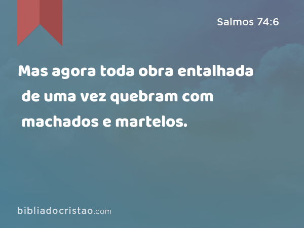 Mas agora toda obra entalhada de uma vez quebram com machados e martelos. - Salmos 74:6